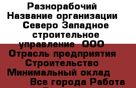 Разнорабочий › Название организации ­ Северо-Западное строительное управление, ООО › Отрасль предприятия ­ Строительство › Минимальный оклад ­ 50 000 - Все города Работа » Вакансии   